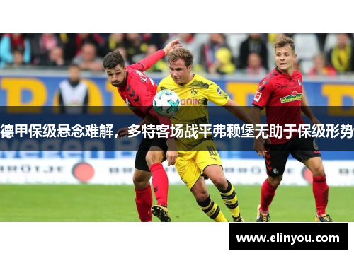 德甲保级悬念难解，多特客场战平弗赖堡无助于保级形势