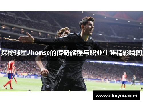 探秘球星Jhonse的传奇旅程与职业生涯精彩瞬间