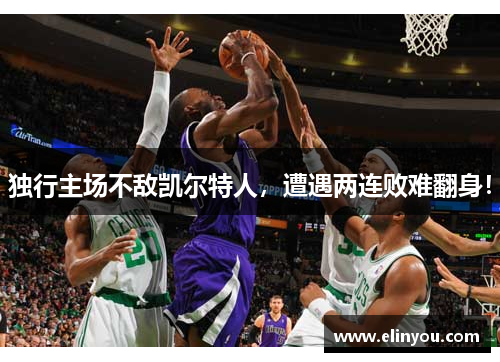 独行主场不敌凯尔特人，遭遇两连败难翻身！