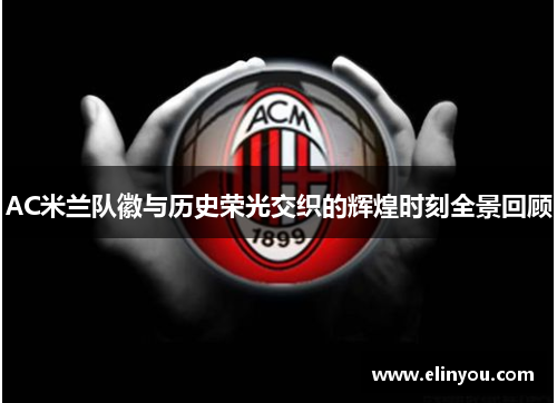 AC米兰队徽与历史荣光交织的辉煌时刻全景回顾