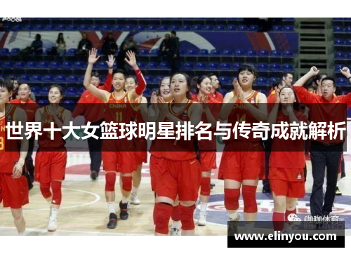 世界十大女篮球明星排名与传奇成就解析