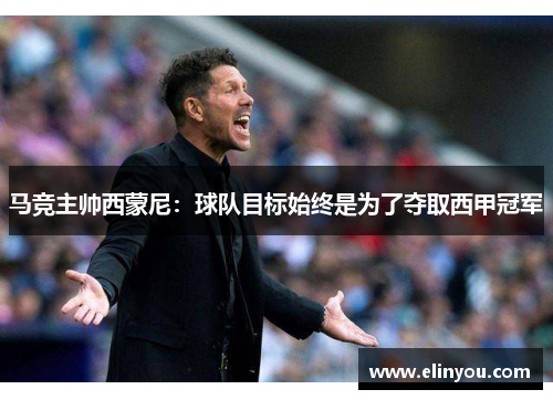 马竞主帅西蒙尼：球队目标始终是为了夺取西甲冠军