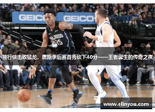 独行侠击败猛龙，唐斯季后赛首秀砍下40分——王者诞生的传奇之夜