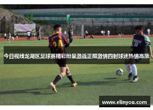 今日视线龙湖区足球赛精彩纷呈激战正酣激情四射球迷热情高涨