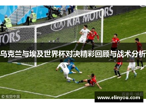 乌克兰与埃及世界杯对决精彩回顾与战术分析