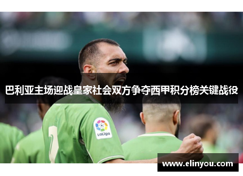 巴利亚主场迎战皇家社会双方争夺西甲积分榜关键战役