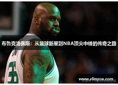 布鲁克洛佩斯：从篮球新星到NBA顶尖中锋的传奇之路