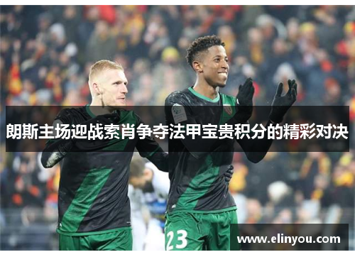 朗斯主场迎战索肖争夺法甲宝贵积分的精彩对决