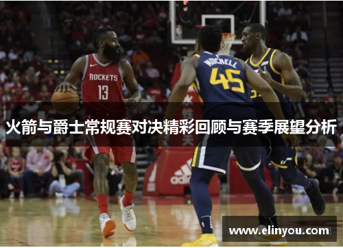 火箭与爵士常规赛对决精彩回顾与赛季展望分析
