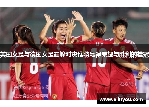 美国女足与德国女足巅峰对决谁将赢得荣耀与胜利的桂冠