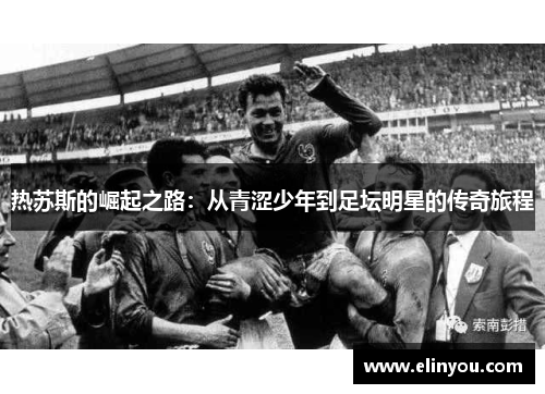 热苏斯的崛起之路：从青涩少年到足坛明星的传奇旅程